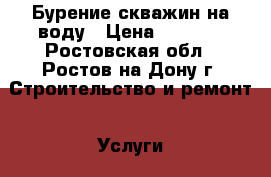 Бурение скважин на воду › Цена ­ 1 000 - Ростовская обл., Ростов-на-Дону г. Строительство и ремонт » Услуги   